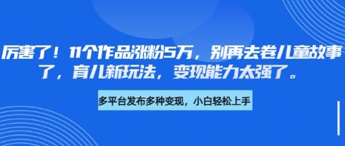 厉害了，11个作品涨粉5万，别再去卷儿童故事了，育儿新玩法，变现能力太强了网赚项目-副业赚钱-互联网创业-资源整合-私域引流-黑科技软件-引流软件哲客网创