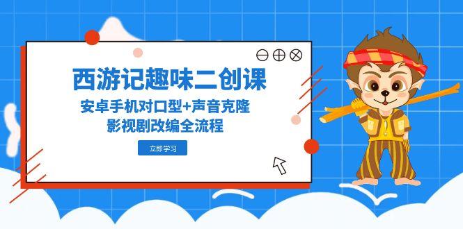 （14876期）西游记趣味二创课，安卓手机对口型+声音克隆，影视剧改编全流程网赚项目-副业赚钱-互联网创业-资源整合-私域引流-黑科技软件-引流软件哲客网创
