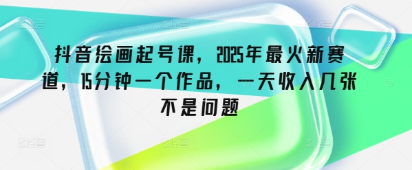 抖音绘画起号课，2025年最火新赛道，15分钟一个作品，一天收入几张不是问题网赚项目-副业赚钱-互联网创业-资源整合-私域引流-黑科技软件-引流软件哲客网创