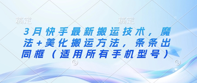 3月快手最新搬运技术，魔法+美化搬运方法，条条出同框（适用所有手机型号）网赚项目-副业赚钱-互联网创业-资源整合-私域引流-黑科技软件-引流软件哲客网创