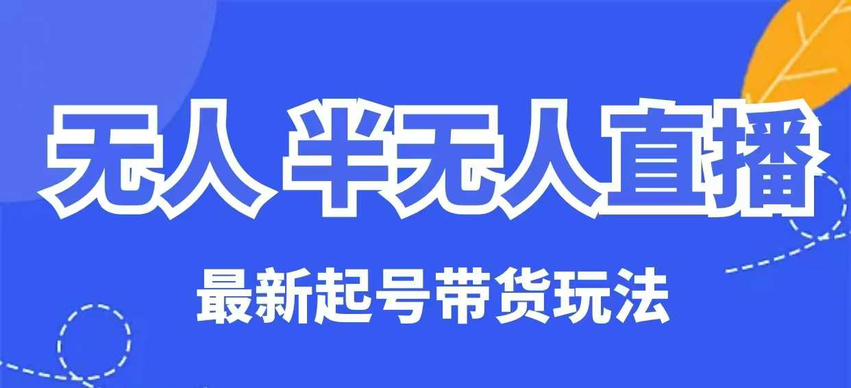 无人半无人直播最新起号带货玩法，全是干货（保姆级教程）网赚项目-副业赚钱-互联网创业-资源整合-私域引流-黑科技软件-引流软件哲客网创