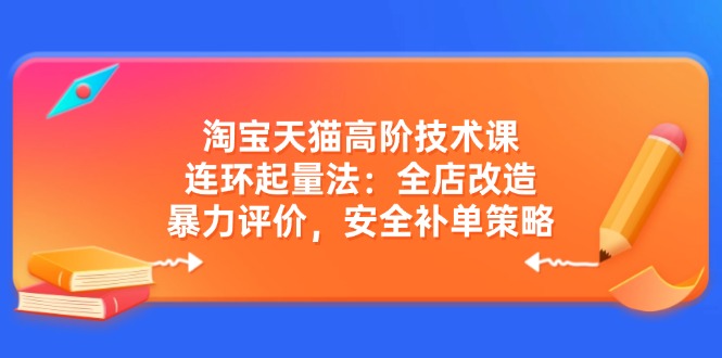（14469期）淘宝天猫高阶技术课：连环起量法：全店改造，暴力评价，安全补单策略网赚项目-副业赚钱-互联网创业-资源整合-私域引流-黑科技软件-引流软件哲客网创
