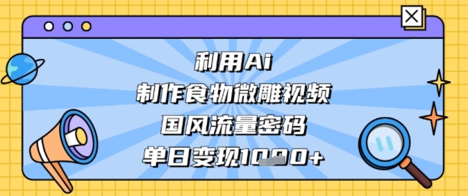 利用Ai制作食物微雕视频，国风流量密码，单日变现多张网赚项目-副业赚钱-互联网创业-资源整合-私域引流-黑科技软件-引流软件哲客网创