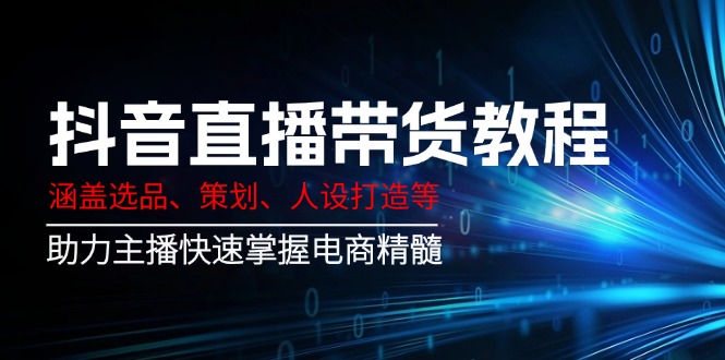 （14345期）抖音直播带货教程：涵盖选品、策划、人设打造等,助力主播快速掌握电商精髓网赚项目-副业赚钱-互联网创业-资源整合-私域引流-黑科技软件-引流软件哲客网创