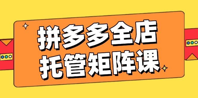 （14328期）拼多多全店托管矩阵课，盈利动销玩法，高效计划设置，提升店铺效益网赚项目-副业赚钱-互联网创业-资源整合-私域引流-黑科技软件-引流软件哲客网创