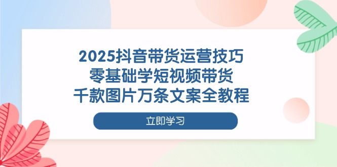 （14381期）2025抖音带货运营技巧，零基础学短视频带货，千款图片万条文案全教程网赚项目-副业赚钱-互联网创业-资源整合-私域引流-黑科技软件-引流软件哲客网创