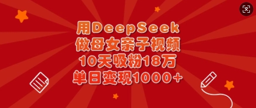用DeepSeek做母女亲子视频，10天吸粉18万，单日变现多张网赚项目-副业赚钱-互联网创业-资源整合-私域引流-黑科技软件-引流软件哲客网创