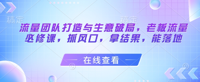 流量团队打造与生意破局，老板流量必修课，抓风口，拿结果，能落地网赚项目-副业赚钱-互联网创业-资源整合-私域引流-黑科技软件-引流软件哲客网创