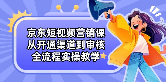 （14464期）京东短视频营销课：从开通渠道到审核，全流程实操教学网赚项目-副业赚钱-互联网创业-资源整合-私域引流-黑科技软件-引流软件哲客网创