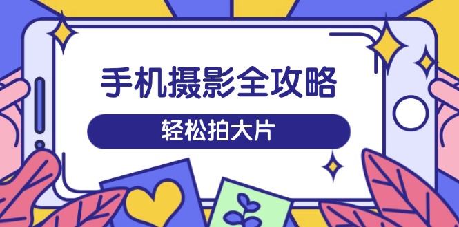 （14476期）手机摄影全攻略，从拍摄到剪辑，训练营带你玩转短视频，轻松拍大片网赚项目-副业赚钱-互联网创业-资源整合-私域引流-黑科技软件-引流软件哲客网创