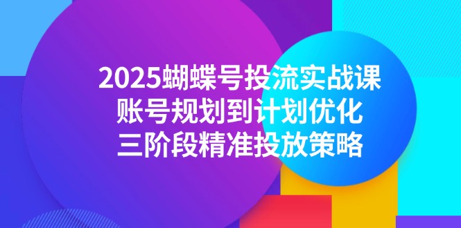 （14987期）2025蝴蝶号投流实战课，账号规划到计划优化，三阶段精准投放策略网赚项目-副业赚钱-互联网创业-资源整合-私域引流-黑科技软件-引流软件哲客网创