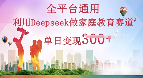 利用Deepseek做家庭教育赛道条条爆款单日变现3张网赚项目-副业赚钱-互联网创业-资源整合-私域引流-黑科技软件-引流软件哲客网创