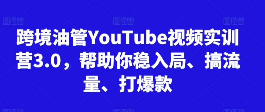 跨境油管YouTube视频实训营3.0，帮助你稳入局、搞流量、打爆款（更新2025）网赚项目-副业赚钱-互联网创业-资源整合-私域引流-黑科技软件-引流软件哲客网创