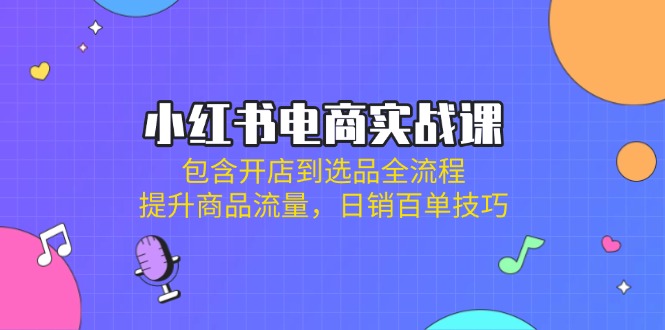 （14165期）小红书电商实战课：包含开店到选品全流程，提升商品流量，日销百单技巧网赚项目-副业赚钱-互联网创业-资源整合-私域引流-黑科技软件-引流软件哲客网创