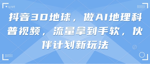 抖音3D地球，做AI地理科普视频，流量拿到手软，伙伴计划新玩法网赚项目-副业赚钱-互联网创业-资源整合-私域引流-黑科技软件-引流软件哲客网创