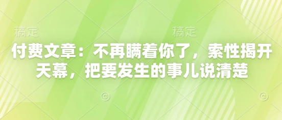 付费文章：不再瞒着你了，索性揭开天幕，把要发生的事儿说清楚网赚项目-副业赚钱-互联网创业-资源整合-私域引流-黑科技软件-引流软件哲客网创