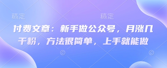 付费文章：新手做公众号，月涨几干粉，方法很简单，上手就能做网赚项目-副业赚钱-互联网创业-资源整合-私域引流-黑科技软件-引流软件哲客网创