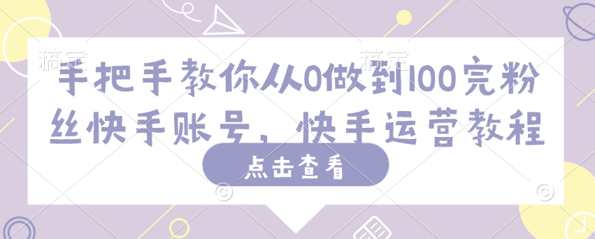 手把手教你从0做到100完粉丝快手账号，快手运营教程网赚项目-副业赚钱-互联网创业-资源整合-私域引流-黑科技软件-引流软件哲客网创