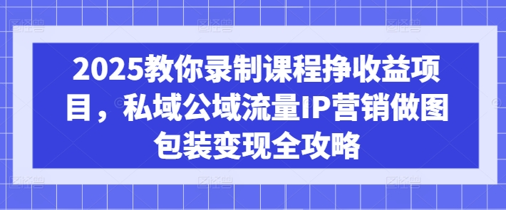 2025教你录制课程挣收益项目，私域公域流量IP营销做图包装变现全攻略网赚项目-副业赚钱-互联网创业-资源整合-私域引流-黑科技软件-引流软件哲客网创