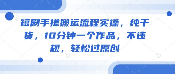 短剧手搓搬运流程实操，纯干货，10分钟一个作品，不违规，轻松过原创网赚项目-副业赚钱-互联网创业-资源整合-私域引流-黑科技软件-引流软件哲客网创