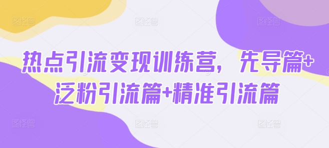 热点引流变现训练营，先导篇+泛粉引流篇+精准引流篇网赚项目-副业赚钱-互联网创业-资源整合-私域引流-黑科技软件-引流软件哲客网创