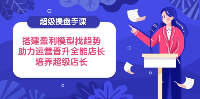 （14431期）超级操盘手课，搭建盈利模型找趋势，助力运营晋升全能店长，培养超级店长网赚项目-副业赚钱-互联网创业-资源整合-私域引流-黑科技软件-引流软件哲客网创