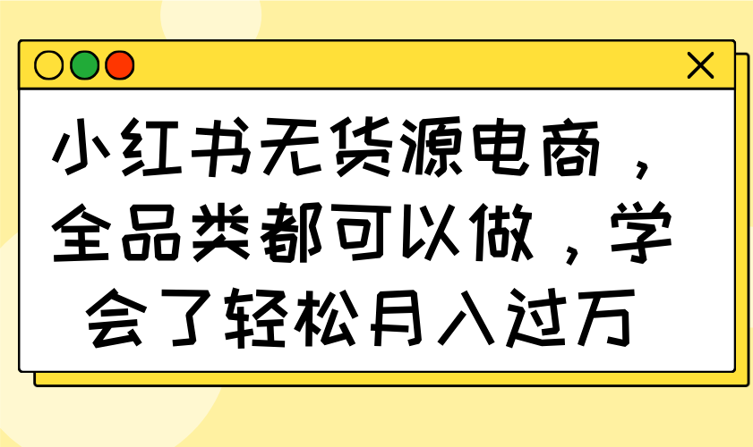 （14100期）小红书无货源电商，全品类都可以做，学会了轻松月入过万网赚项目-副业赚钱-互联网创业-资源整合-私域引流-黑科技软件-引流软件哲客网创