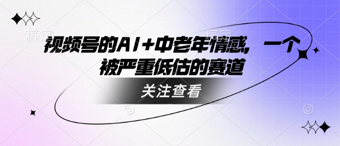 视频号的AI+中老年情感，一个被严重低估的赛道网赚项目-副业赚钱-互联网创业-资源整合-私域引流-黑科技软件-引流软件哲客网创