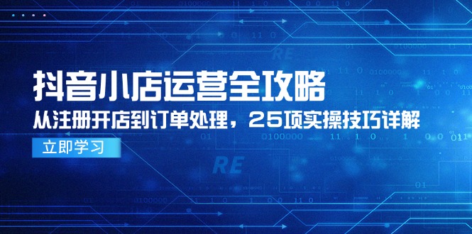 （14939期）抖音小店运营全攻略，从注册开店到订单处理，25项实操技巧详解网赚项目-副业赚钱-互联网创业-资源整合-私域引流-黑科技软件-引流软件哲客网创