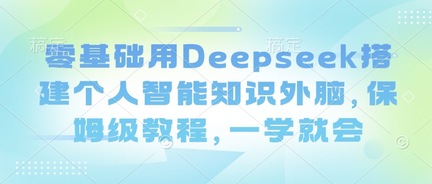 零基础用Deepseek搭建个人智能知识外脑，保姆级教程，一学就会网赚项目-副业赚钱-互联网创业-资源整合-私域引流-黑科技软件-引流软件哲客网创