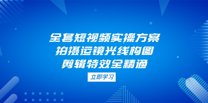 （14465期）全套短视频实操方案，拍摄运镜光线构图，剪辑特效全精通网赚项目-副业赚钱-互联网创业-资源整合-私域引流-黑科技软件-引流软件哲客网创