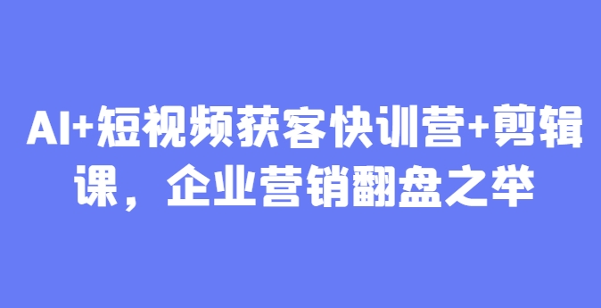 AI+短视频获客快训营+剪辑课，企业营销翻盘之举网赚项目-副业赚钱-互联网创业-资源整合-私域引流-黑科技软件-引流软件哲客网创