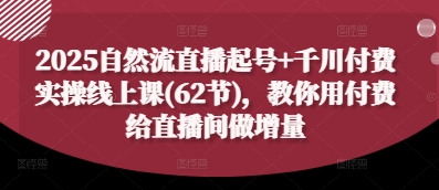 2025自然流直播起号+千川付费实操线上课(62节)，教你用付费给直播间做增量网赚项目-副业赚钱-互联网创业-资源整合-私域引流-黑科技软件-引流软件哲客网创