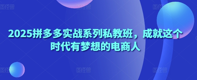 2025拼多多实战系列私教班，成就这个时代有梦想的电商人网赚项目-副业赚钱-互联网创业-资源整合-私域引流-黑科技软件-引流软件哲客网创