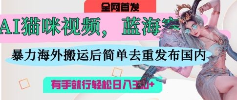 AI猫咪视频蓝海赛道，操作简单，直接海外搬运，简单去重，操作简单，有手就行日入3张网赚项目-副业赚钱-互联网创业-资源整合-私域引流-黑科技软件-引流软件哲客网创