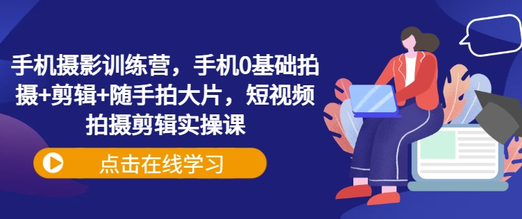 手机摄影训练营，手机0基础拍摄+剪辑+随手拍大片，短视频拍摄剪辑实操课网赚项目-副业赚钱-互联网创业-资源整合-私域引流-黑科技软件-引流软件哲客网创