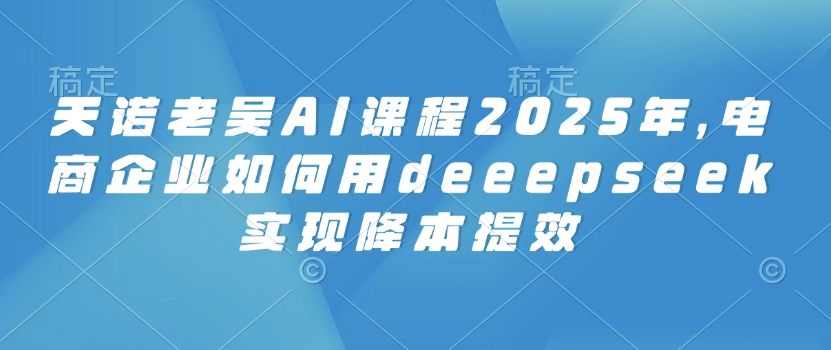 天诺老吴AI课程2025年，电商企业如何用deeepseek实现降本提效网赚项目-副业赚钱-互联网创业-资源整合-私域引流-黑科技软件-引流软件哲客网创