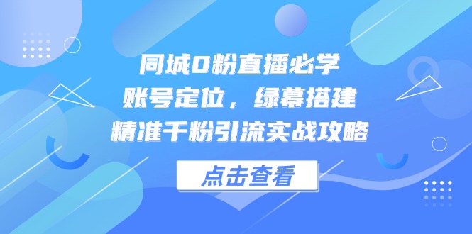 （14827期）同城0粉直播必学，账号定位，绿幕搭建，精准千粉引流实战攻略网赚项目-副业赚钱-互联网创业-资源整合-私域引流-黑科技软件-引流软件哲客网创