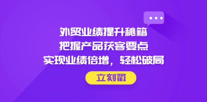 （14567期）外贸业绩提升秘籍，把握产品获客要点，实现业绩倍增，轻松破局网赚项目-副业赚钱-互联网创业-资源整合-私域引流-黑科技软件-引流软件哲客网创
