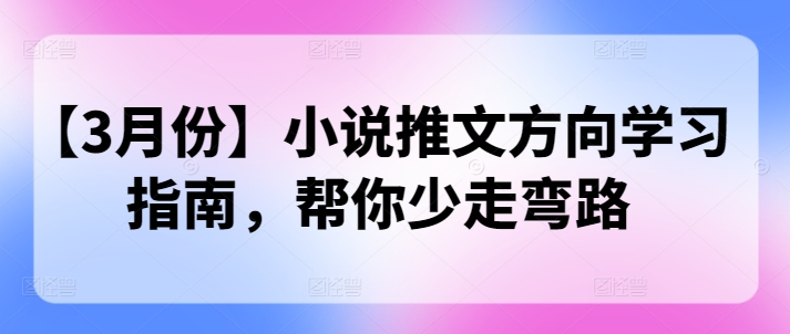【3月份】小说推文方向学习指南，帮你少走弯路网赚项目-副业赚钱-互联网创业-资源整合-私域引流-黑科技软件-引流软件哲客网创