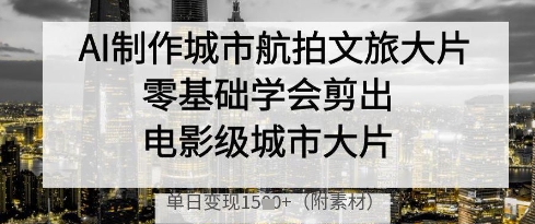 AI制作城市航拍文旅大片，零基础学会剪出电影级城市大片，单日变现多张网赚项目-副业赚钱-互联网创业-资源整合-私域引流-黑科技软件-引流软件哲客网创