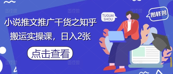 小说推文推广干货之知乎搬运实操课，日入2张网赚项目-副业赚钱-互联网创业-资源整合-私域引流-黑科技软件-引流软件哲客网创