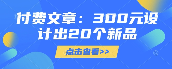 付费文章：300元设计出20个新品网赚项目-副业赚钱-互联网创业-资源整合-私域引流-黑科技软件-引流软件哲客网创
