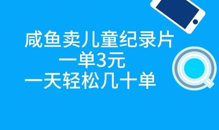 咸鱼卖儿童纪录片，一单3元，一天轻松几十单网赚项目-副业赚钱-互联网创业-资源整合-私域引流-黑科技软件-引流软件哲客网创