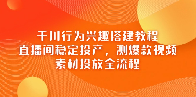 （14444期）千川行为兴趣搭建教程，直播间稳定投产，测爆款视频，素材投放全流程网赚项目-副业赚钱-互联网创业-资源整合-私域引流-黑科技软件-引流软件哲客网创