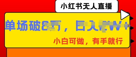 小红书无人直播，纯小白可做，有手就行，单场直播销售额破8w网赚项目-副业赚钱-互联网创业-资源整合-私域引流-黑科技软件-引流软件哲客网创