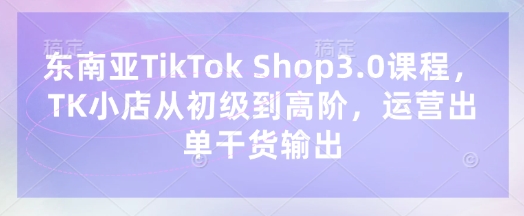 东南亚TikTok Shop3.0课程，TK小店​从初级到高阶，运营出单干货输出网赚项目-副业赚钱-互联网创业-资源整合-私域引流-黑科技软件-引流软件哲客网创