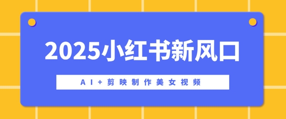 2025小红书新风口，AI+剪映制作美女视频，矩阵发布快速涨粉，新手也能操作网赚项目-副业赚钱-互联网创业-资源整合-私域引流-黑科技软件-引流软件哲客网创