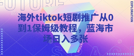 海外tiktok短剧推广从0到1保姆级教程，蓝海市场日入多张网赚项目-副业赚钱-互联网创业-资源整合-私域引流-黑科技软件-引流软件哲客网创