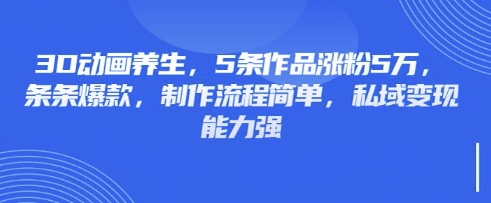 3D动画养生，5条作品涨粉5万，条条爆款，制作流程简单，私域变现能力强网赚项目-副业赚钱-互联网创业-资源整合-私域引流-黑科技软件-引流软件哲客网创